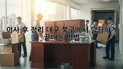 이사 후 정리, 대구 북구에서 깔끔하게 끝내는 방법!