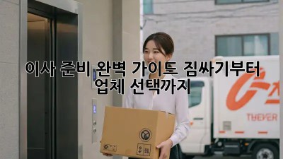 이사 준비 완벽 가이드: 짐싸기부터 업체 선택까지!